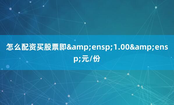 怎么配资买股票即&ensp;1.00&ensp;元/份