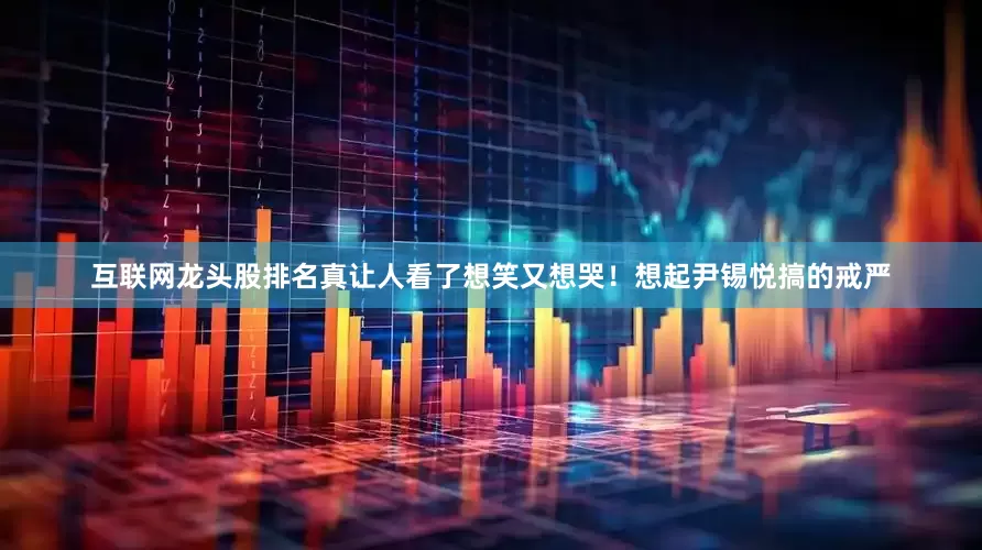 互联网龙头股排名真让人看了想笑又想哭！想起尹锡悦搞的戒严