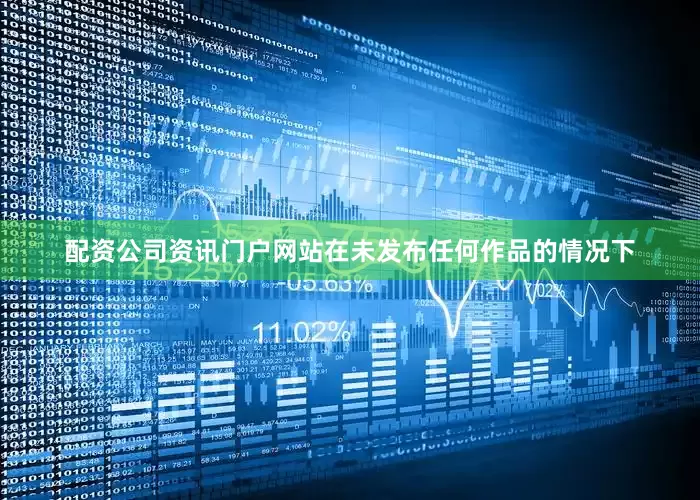 配资公司资讯门户网站在未发布任何作品的情况下