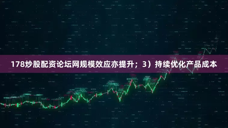 178炒股配资论坛网规模效应亦提升；3）持续优化产品成本