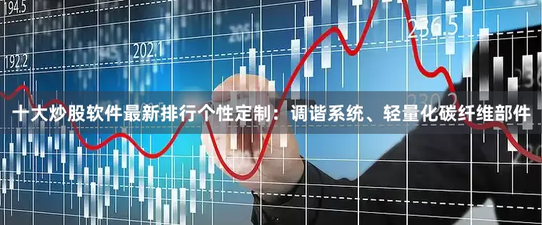十大炒股软件最新排行个性定制：调谐系统、轻量化碳纤维部件