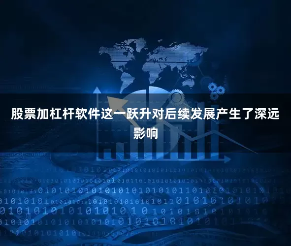股票加杠杆软件这一跃升对后续发展产生了深远影响