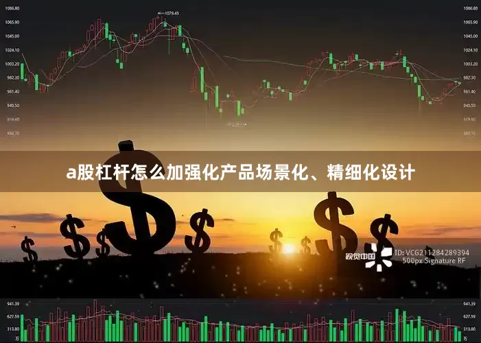 a股杠杆怎么加强化产品场景化、精细化设计