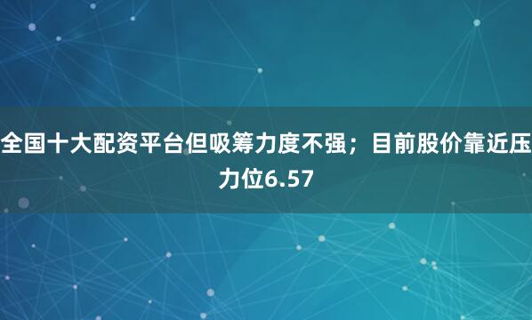 全国十大配资平台但吸筹力度不强；目前股价靠近压力位6.57