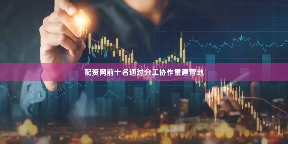 配资网前十名通过分工协作重建营地