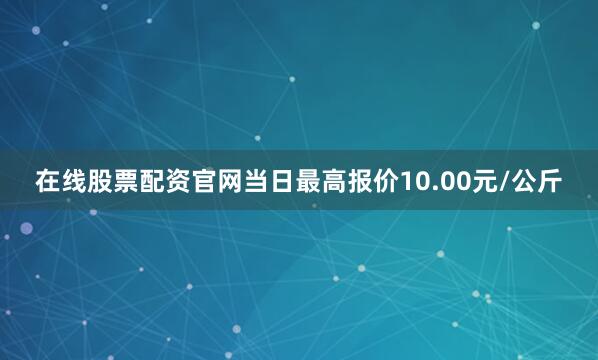 在线股票配资官网当日最高报价10.00元/公斤