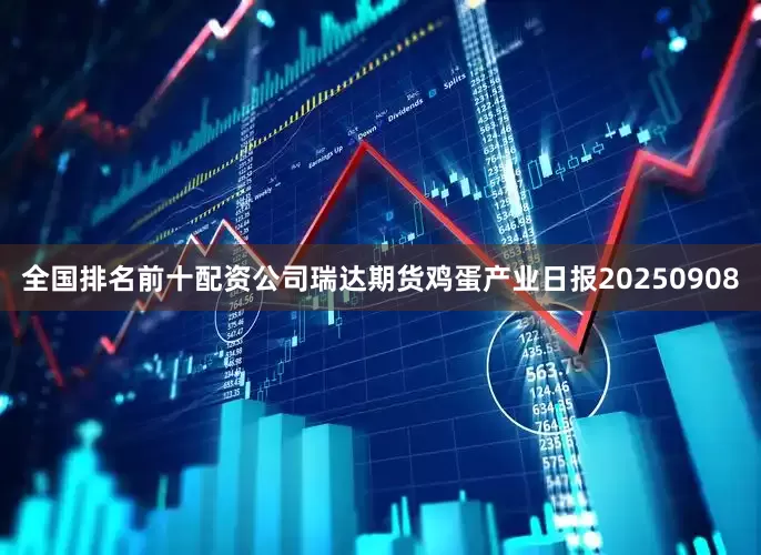 全国排名前十配资公司瑞达期货鸡蛋产业日报20250908