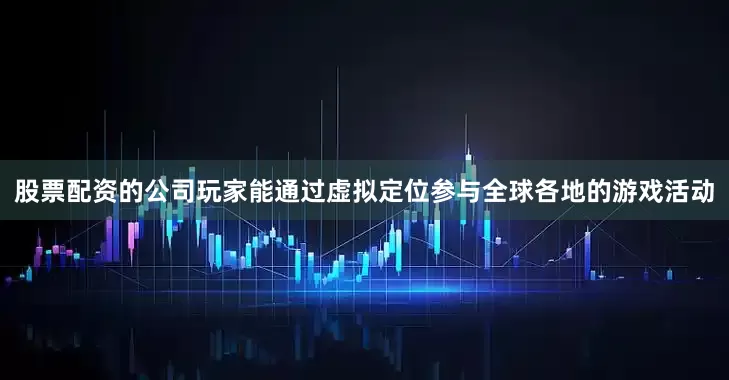 股票配资的公司玩家能通过虚拟定位参与全球各地的游戏活动