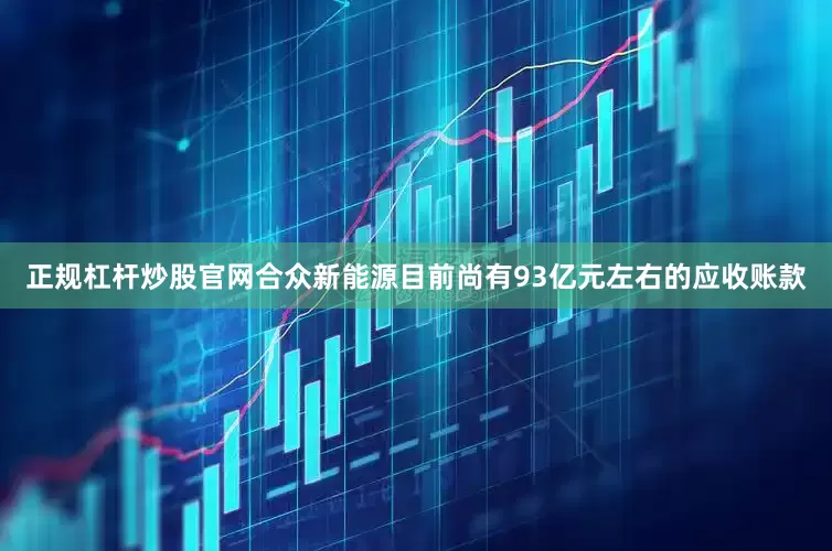 正规杠杆炒股官网合众新能源目前尚有93亿元左右的应收账款