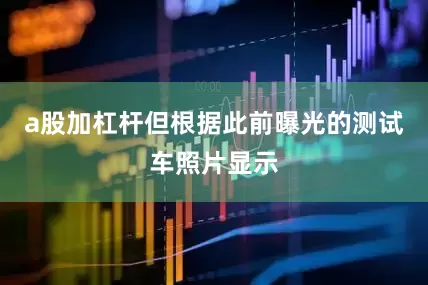 a股加杠杆但根据此前曝光的测试车照片显示